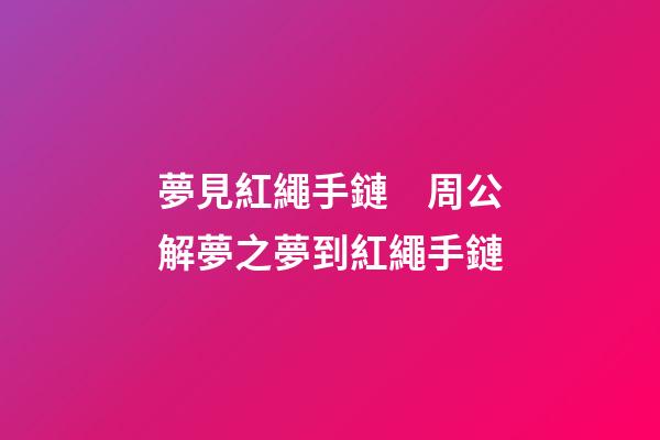 夢見紅繩手鏈　周公解夢之夢到紅繩手鏈